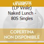 (LP Vinile) Naked Lunch - 80S Singles vinile