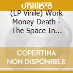 (LP Vinile) Work Money Death - The Space In Which The Uncontrollable Unknown Resides. Can Be The Place From Which Creation Arises vinile
