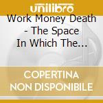 Work Money Death - The Space In Which The Uncontrollable Unknown Resides. Can Be The Place From Which Creation Arises cd