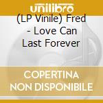 (LP Vinile) Fred - Love Can Last Forever vinile