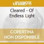 Cleared - Of Endless Light cd musicale