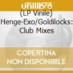 (LP Vinile) Henge-Exo/Goldilocks: Club Mixes vinile