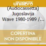 (Audiocassetta) Jugoslavija Wave 1980-1989 / Various cd