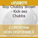 Roy Chubby Brown - Kick-ass Chubbs cd musicale di Roy Chubby Brown