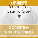 Jethro - Too Late To Grow Up cd