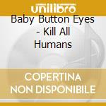 Baby Button Eyes - Kill All Humans cd