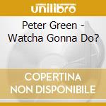 Peter Green - Watcha Gonna Do? cd musicale di Peter Green