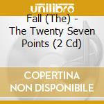 Fall (The) - The Twenty Seven Points (2 Cd) cd musicale di Fall (The)