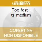 Too fast - ts medium cd