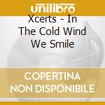 Xcerts - In The Cold Wind We Smile cd musicale di Xcerts