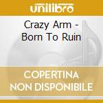 Crazy Arm - Born To Ruin cd musicale di Crazy Arm