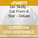 Ian Skelly - Cut From A Star - Deluxe cd musicale di Ian Skelly