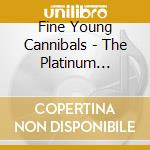 Fine Young Cannibals - The Platinum Collection cd musicale di FINE YOUNG CANNIBALS