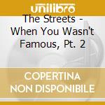 The Streets - When You Wasn't Famous, Pt. 2 cd musicale di STREETS