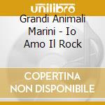 Grandi Animali Marini - Io Amo Il Rock cd musicale di G.A.M.