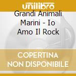 Grandi Animali Marini - Io Amo Il Rock cd