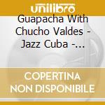 Guapacha  With Chucho Valdes - Jazz Cuba  -  Guapacha cd musicale di GUAPACHA