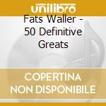 Fats Waller - 50 Definitive Greats cd musicale di Fats Waller