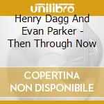 Henry Dagg And Evan Parker - Then Through Now cd