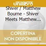 Shiver / Matthew Bourne - Shiver Meets Matthew Bourne cd musicale