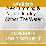 Alex Cumming & Nicola Beazley - Across The Water cd musicale di Alex Cumming & Nicola Beazley