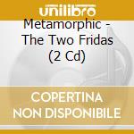 Metamorphic - The Two Fridas (2 Cd) cd musicale di Metamorphic