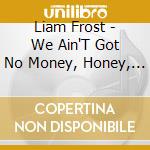 Liam Frost - We Ain'T Got No Money, Honey, But We Got Rain