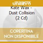 Kate Wax - Dust Collision (2 Cd) cd musicale di Kate Wax