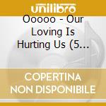 Ooooo - Our Loving Is Hurting Us (5 Cd Maxi Single) cd