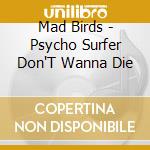 Mad Birds - Psycho Surfer Don'T Wanna Die cd musicale di Mad Birds
