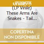 (LP Vinile) These Arms Are Snakes - Tail Swallower & Dove lp vinile di These Arms Are Snakes