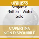 Benjamin Britten - Violin Solo cd musicale di Benjamin Britten
