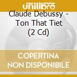 Claude Debussy - Ton That Tiet (2 Cd) cd musicale di Claude Debussy
