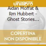 Aidan Moffat & Rm Hubbert - Ghost Stories For Christmas cd musicale di Aidan Moffat & Rm Hubbert