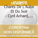 Chants De L'Aube Et Du Soir - Cyril Achard, Melody Louledjian cd