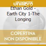 Ethan Gold - Earth City 1-The Longing cd musicale