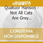 Quatuor Hanson - Not All Cats Are Grey.. cd