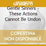 Gentle Sinners - These Actions Cannot Be Undon cd musicale