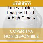 James Holden - Imagine This Is A High Dimens cd