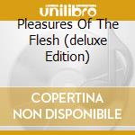 Pleasures Of The Flesh (deluxe Edition)