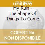 My Ruin - The Shape Of Things To Come cd