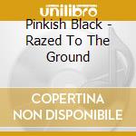 Pinkish Black - Razed To The Ground cd