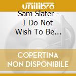 Sam Slater - I Do Not Wish To Be Known As A cd