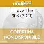 I Love The 90S (3 Cd) cd musicale di Various Artists