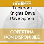 Toolroom Knights Dave Dave Spoon cd musicale di ARTISTI VARI