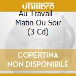Au Travail - Matin Ou Soir (3 Cd) cd