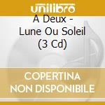A Deux - Lune Ou Soleil (3 Cd) cd musicale di Various