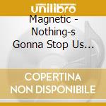 Magnetic - Nothing-s Gonna Stop Us Now cd musicale di Magnetic