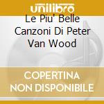 Le Piu' Belle Canzoni Di Peter Van Wood cd musicale di VAN VOOD PETER