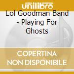 Lol Goodman Band - Playing For Ghosts cd